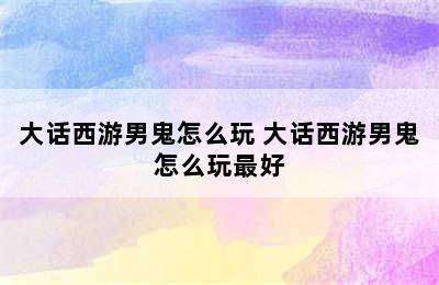 大话西游男鬼怎么玩 大话西游男鬼怎么玩最好